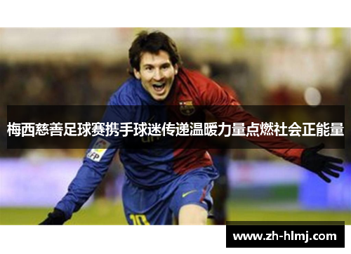 梅西慈善足球赛携手球迷传递温暖力量点燃社会正能量