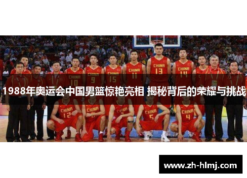 1988年奥运会中国男篮惊艳亮相 揭秘背后的荣耀与挑战